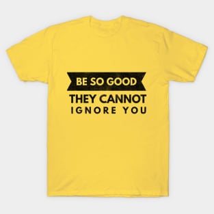 Be So Good They Cannot Ignore You (black text) T-Shirt